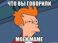 Что вы говорили моей МАМЕ