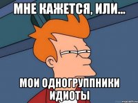 мне кажется, или... мои одногруппники идиоты