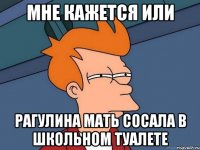Мне кажется или рагулина мать сосала в школьном туалете