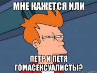 Мне кажется или петр и петя гомасексуалисты?