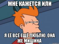 мне кажется или Я её всё ещё Люблю, она же Мишина