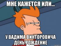 Мне кажется или... У Вадима Викторовича день рождение