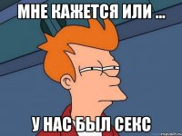 Мне кажется или ... у нас был секс