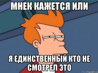 мнек кажется или я единственный кто не смотрел это