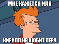 мне кажется или кирилл не любит леру
