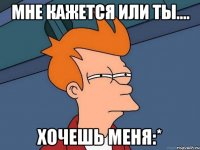 Мне кажется или ты.... хочешь меня:*