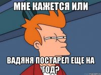 Мне кажется или Вадяня постарел еще на год?