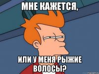 Мне кажется, Или у меня рыжие волосы?