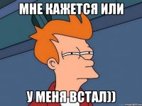 мне кажется или у меня встал))