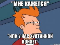 "мне кажется" "или у нас хуятинкой воняет"