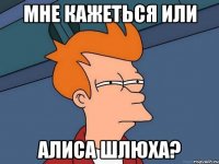 мне кажеться или Алиса шлюха?