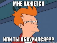 Мне кажется или ты обкурился???