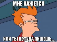 мне кажется или ты не туда пишешь...