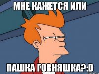 мне кажется или Пашка говняшка?:D