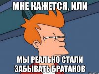 МНЕ КАЖЕТСЯ, ИЛИ МЫ РЕАЛЬНО СТАЛИ ЗАБЫВАТЬ БРАТАНОВ