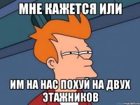 мне кажется или им на нас похуй на двух этажников
