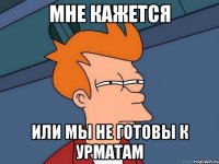 Мне кажется или мы не готовы к урматам