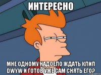 Интересно Мне одному надоело ждать клип DWYW и готов уже сам снять его?