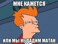 Мне кажется Или мы не дадим матан