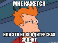 Мне кажется Или это не кондитерская звонит