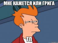 мне кажется или грига тп