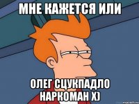 Мне кажется или олег сцукпадло наркоман Х)