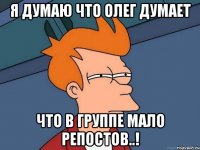 я думаю что Олег думает что в группе мало репостов..!
