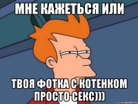 мне кажеться или твоя фотка с котенком просто секс)))