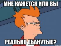 Мне кажется или вы реально ебанутые?