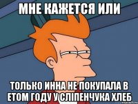 мне кажется или только Инна не покупала в етом году у сліпенчука хлеб
