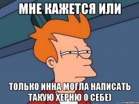 мне кажется или только Инна могла написать такую херню о себе)