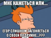 мне кажеться или.... Егор слишком загоняеться о своей подружке...???