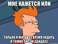 мне кажется или только я могу все время ходить в томже сисем адидасе