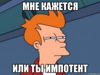 мне кажется или ты импотент