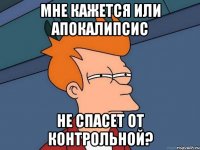 МНЕ КАЖЕТСЯ ИЛИ АПОКАЛИПСИС НЕ СПАСЕТ ОТ КОНТРОЛЬНОЙ?