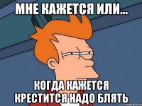 мне кажется или... когда кажется крестится надо блять