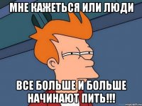 Мне кажеться или люди все больше и больше начинают пить!!!