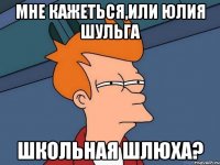 мне кажеться,или Юлия Шульга школьная шлюха?