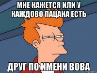 мне кажется или у каждово пацана есть друг по имени Вова