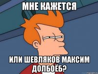мне кажется или шевляков максим долбоёб?