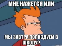 Мне кажется или Мы завтра попиздуем в школу?