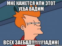 мне кажется или этот уеба вадим ВСЕХ ЗАЕБАЛ!!!111!1АДИН(