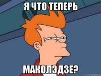 я что теперь маколэдзе?