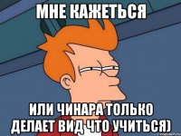 Мне кажеться или Чинара только делает вид что учиться)