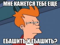 мне кажется тебе еще ебашить и ебашить?