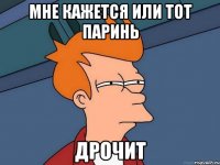 Мне кажется или тот паринь Дрочит
