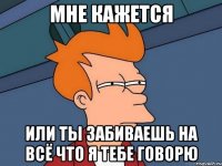мне кажется или ты забиваешь на всё что я тебе говорю