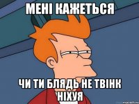 мені кажеться чи ти блядь не твінк ніхуя