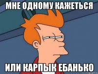 мне одному кажеться или карпык ебанько