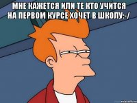 Мне кажется или те кто учится на первом курсе хочет в школу:-/ 